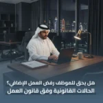 هل يحق للموظف رفض العمل الإضافي؟ الحالات القانونية وفق قانون العمل